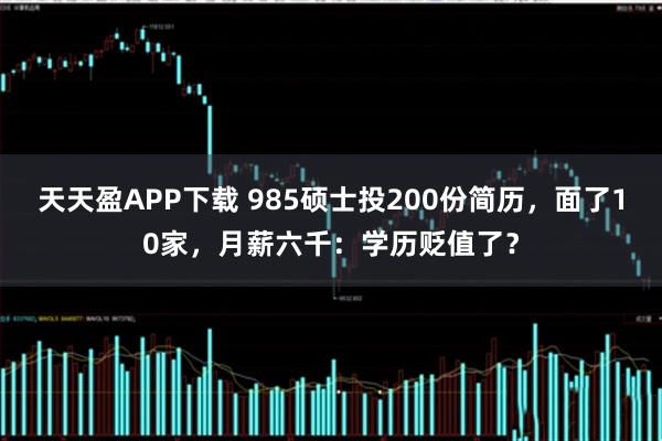 天天盈APP下载 985硕士投200份简历，面了10家，月薪六千：学历贬值了？