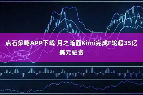 点石策略APP下载 月之暗面Kimi完成F轮超35亿美元融资